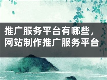 推廣服務(wù)平臺(tái)有哪些，網(wǎng)站制作推廣服務(wù)平臺(tái)