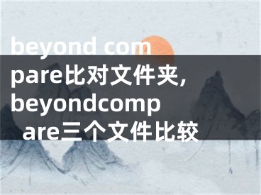 beyond compare比對文件夾,beyondcompare三個文件比較