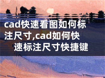 cad快速看圖如何標(biāo)注尺寸,cad如何快速標(biāo)注尺寸快捷鍵