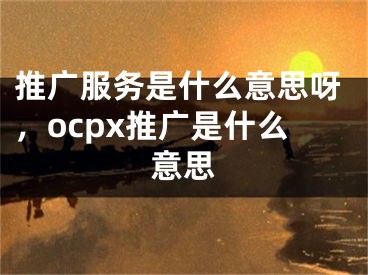 推廣服務(wù)是什么意思呀，ocpx推廣是什么意思