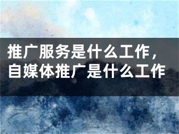 推廣服務(wù)是什么工作，自媒體推廣是什么工作