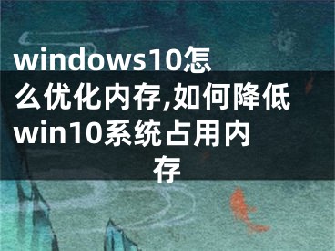 windows10怎么優(yōu)化內(nèi)存,如何降低win10系統(tǒng)占用內(nèi)存