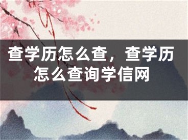 查學(xué)歷怎么查，查學(xué)歷怎么查詢學(xué)信網(wǎng)