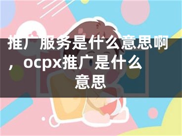 推廣服務是什么意思啊，ocpx推廣是什么意思