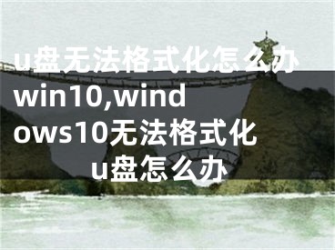 u盤無法格式化怎么辦win10,windows10無法格式化u盤怎么辦