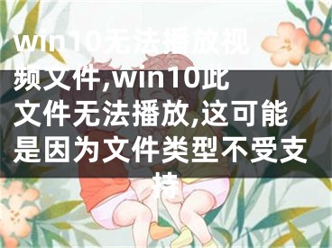 win10無法播放視頻文件,win10此文件無法播放,這可能是因為文件類型不受支持