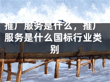 推廣服務(wù)是什么，推廣服務(wù)是什么國(guó)標(biāo)行業(yè)類別