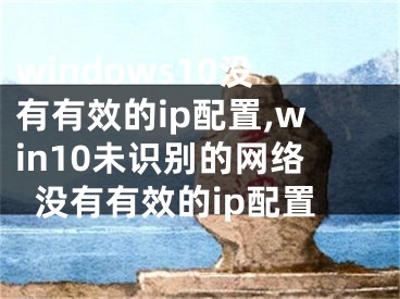 windows10沒有有效的ip配置,win10未識別的網(wǎng)絡(luò)沒有有效的ip配置