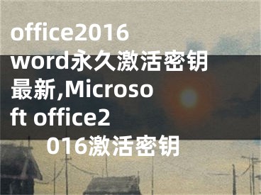 office2016word永久激活密鑰最新,Microsoft office2016激活密鑰