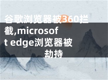 谷歌瀏覽器被360攔截,microsoft edge瀏覽器被劫持