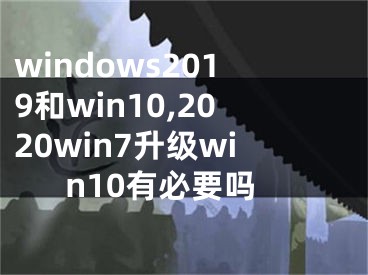 windows2019和win10,2020win7升級(jí)win10有必要嗎