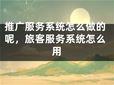 推廣服務系統(tǒng)怎么做的呢，旅客服務系統(tǒng)怎么用