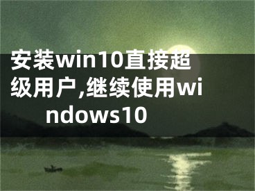 安裝win10直接超級(jí)用戶,繼續(xù)使用windows10