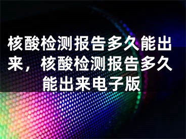 核酸檢測報告多久能出來，核酸檢測報告多久能出來電子版