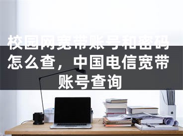 校園網(wǎng)寬帶賬號(hào)和密碼怎么查，中國(guó)電信寬帶賬號(hào)查詢