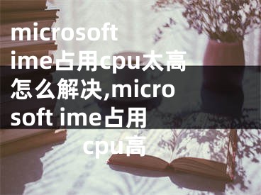 microsoft ime占用cpu太高怎么解決,microsoft ime占用cpu高