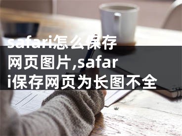 safari怎么保存網(wǎng)頁圖片,safari保存網(wǎng)頁為長圖不全