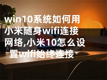 win10系統(tǒng)如何用小米隨身wifi連接網(wǎng)絡(luò),小米10怎么設(shè)置wifi始終連接