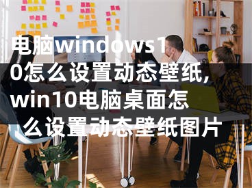 電腦windows10怎么設(shè)置動態(tài)壁紙,win10電腦桌面怎么設(shè)置動態(tài)壁紙圖片