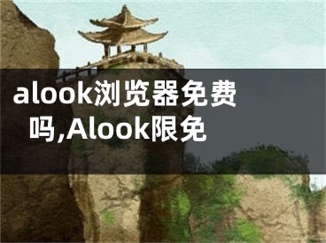 alook瀏覽器免費(fèi)嗎,Alook限免