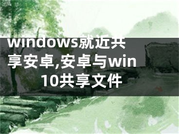 windows就近共享安卓,安卓與win10共享文件