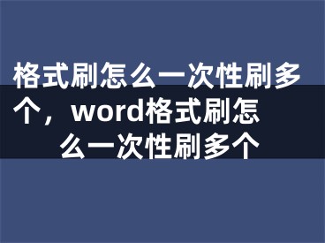 格式刷怎么一次性刷多個(gè)，word格式刷怎么一次性刷多個(gè)