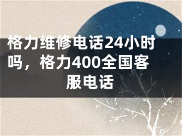 格力維修電話24小時嗎，格力400全國客服電話