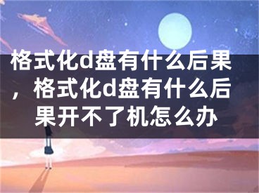 格式化d盤有什么后果，格式化d盤有什么后果開不了機怎么辦