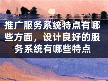 推廣服務(wù)系統(tǒng)特點(diǎn)有哪些方面，設(shè)計(jì)良好的服務(wù)系統(tǒng)有哪些特點(diǎn)