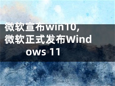 微軟宣布win10,微軟正式發(fā)布Windows 11