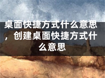 桌面快捷方式什么意思，創(chuàng)建桌面快捷方式什么意思