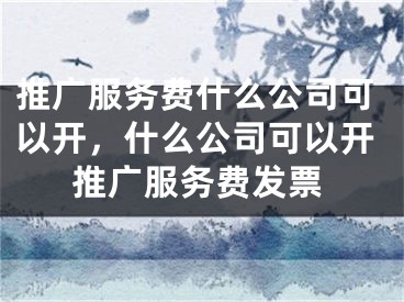 推廣服務(wù)費(fèi)什么公司可以開(kāi)，什么公司可以開(kāi)推廣服務(wù)費(fèi)發(fā)票