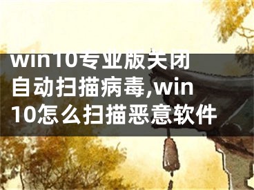 win10專業(yè)版關閉自動掃描病毒,win10怎么掃描惡意軟件