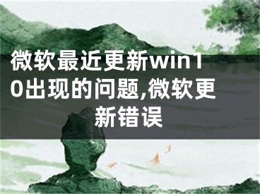 微軟最近更新win10出現(xiàn)的問題,微軟更新錯誤