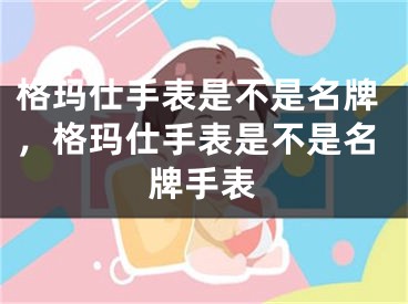 格瑪仕手表是不是名牌，格瑪仕手表是不是名牌手表