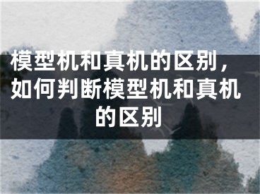 模型機(jī)和真機(jī)的區(qū)別，如何判斷模型機(jī)和真機(jī)的區(qū)別