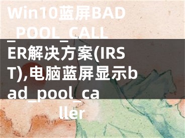 Win10藍屏BAD_POOL_CALLER解決方案(IRST),電腦藍屏顯示bad_pool_caller