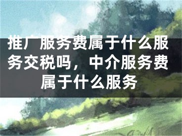 推廣服務(wù)費(fèi)屬于什么服務(wù)交稅嗎，中介服務(wù)費(fèi)屬于什么服務(wù)