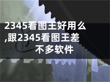 2345看圖王好用么,跟2345看圖王差不多軟件