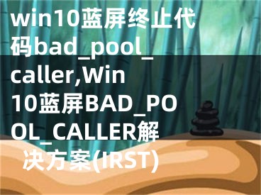 win10藍(lán)屏終止代碼bad_pool_caller,Win10藍(lán)屏BAD_POOL_CALLER解決方案(IRST)