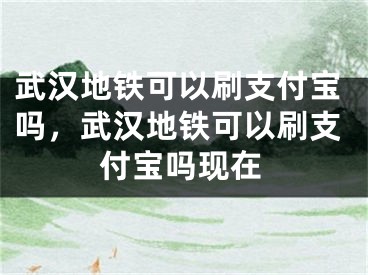 武漢地鐵可以刷支付寶嗎，武漢地鐵可以刷支付寶嗎現(xiàn)在