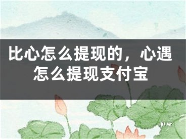 比心怎么提現(xiàn)的，心遇怎么提現(xiàn)支付寶