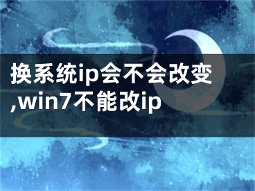 換系統(tǒng)ip會(huì)不會(huì)改變,win7不能改ip