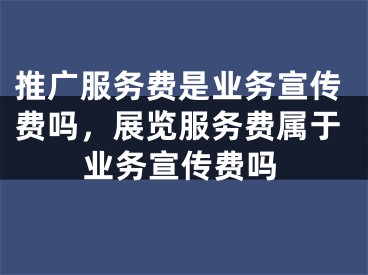 推廣服務(wù)費是業(yè)務(wù)宣傳費嗎，展覽服務(wù)費屬于業(yè)務(wù)宣傳費嗎