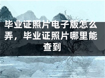 畢業(yè)證照片電子版怎么弄，畢業(yè)證照片哪里能查到