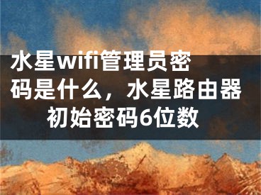 水星wifi管理員密碼是什么，水星路由器初始密碼6位數(shù)