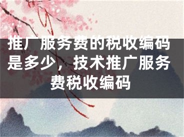 推廣服務(wù)費的稅收編碼是多少，技術(shù)推廣服務(wù)費稅收編碼