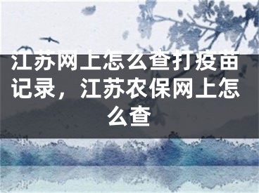 江蘇網(wǎng)上怎么查打疫苗記錄，江蘇農(nóng)保網(wǎng)上怎么查