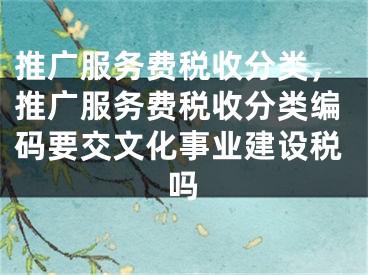 推廣服務費稅收分類，推廣服務費稅收分類編碼要交文化事業(yè)建設稅嗎