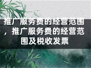 推廣服務(wù)費(fèi)的經(jīng)營(yíng)范圍，推廣服務(wù)費(fèi)的經(jīng)營(yíng)范圍及稅收發(fā)票